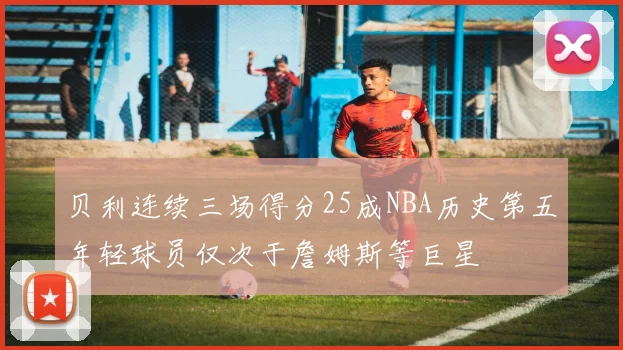 贝利连续三场得分25成NBA历史第五年轻球员仅次于詹姆斯等巨星