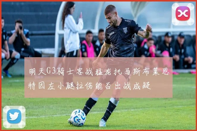 明天G3骑士客战猛龙托马斯布莱恩特因左小腿拉伤能否出战成疑