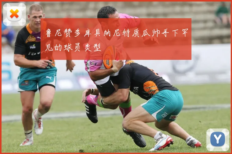 鲁尼赞多库具纳尼特质瓜帅手下罕见的球员类型